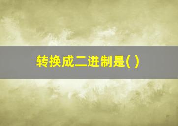 转换成二进制是( )